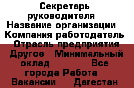 Секретарь руководителя › Название организации ­ Компания-работодатель › Отрасль предприятия ­ Другое › Минимальный оклад ­ 21 500 - Все города Работа » Вакансии   . Дагестан респ.,Каспийск г.